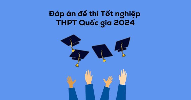 Đáp án đề thi THPT Quốc gia 2024 các môn chính thức của Bộ Giáo dục và Đào tạo